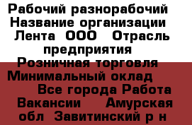 Рабочий-разнорабочий › Название организации ­ Лента, ООО › Отрасль предприятия ­ Розничная торговля › Минимальный оклад ­ 15 000 - Все города Работа » Вакансии   . Амурская обл.,Завитинский р-н